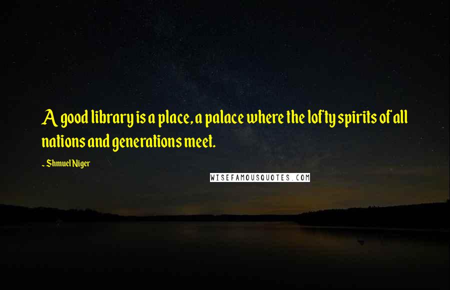 Shmuel Niger Quotes: A good library is a place, a palace where the lofty spirits of all nations and generations meet.