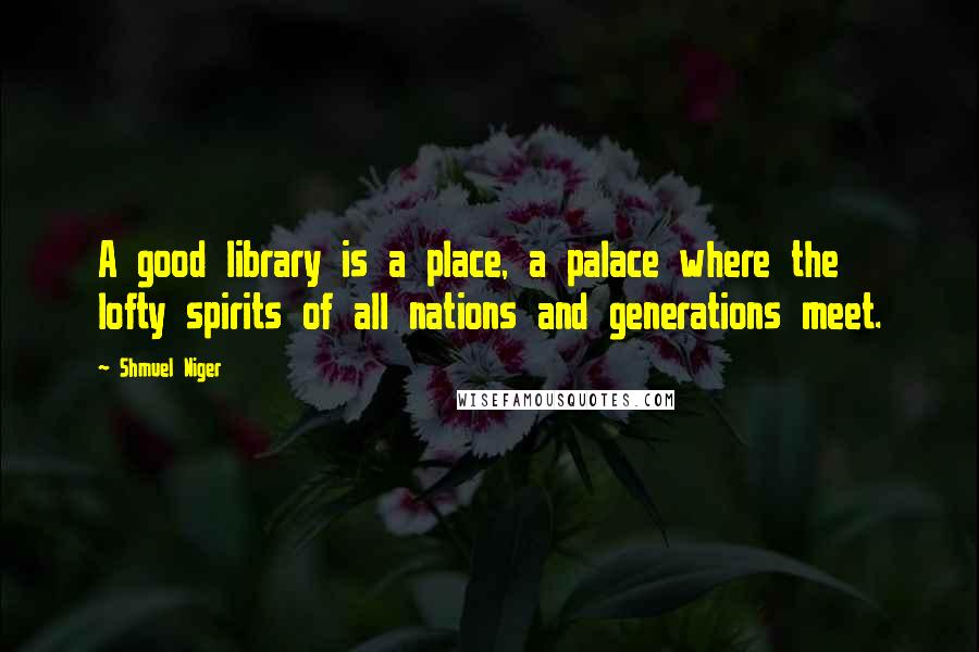 Shmuel Niger Quotes: A good library is a place, a palace where the lofty spirits of all nations and generations meet.