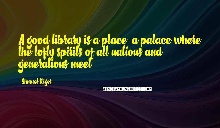 Shmuel Niger Quotes: A good library is a place, a palace where the lofty spirits of all nations and generations meet.