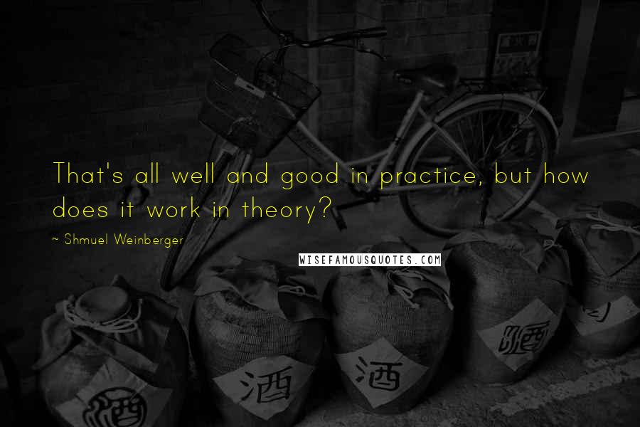 Shmuel Weinberger Quotes: That's all well and good in practice, but how does it work in theory?