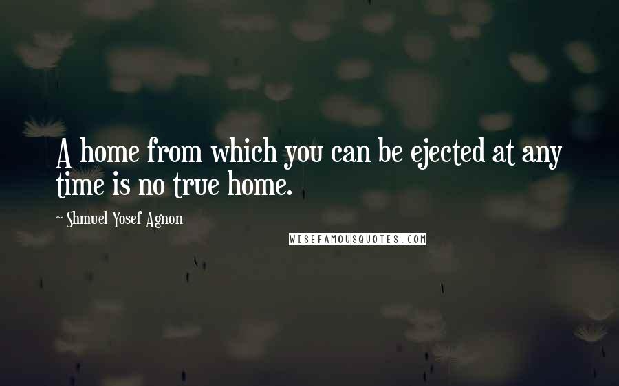 Shmuel Yosef Agnon Quotes: A home from which you can be ejected at any time is no true home.