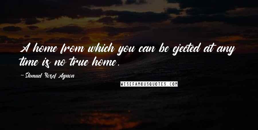 Shmuel Yosef Agnon Quotes: A home from which you can be ejected at any time is no true home.