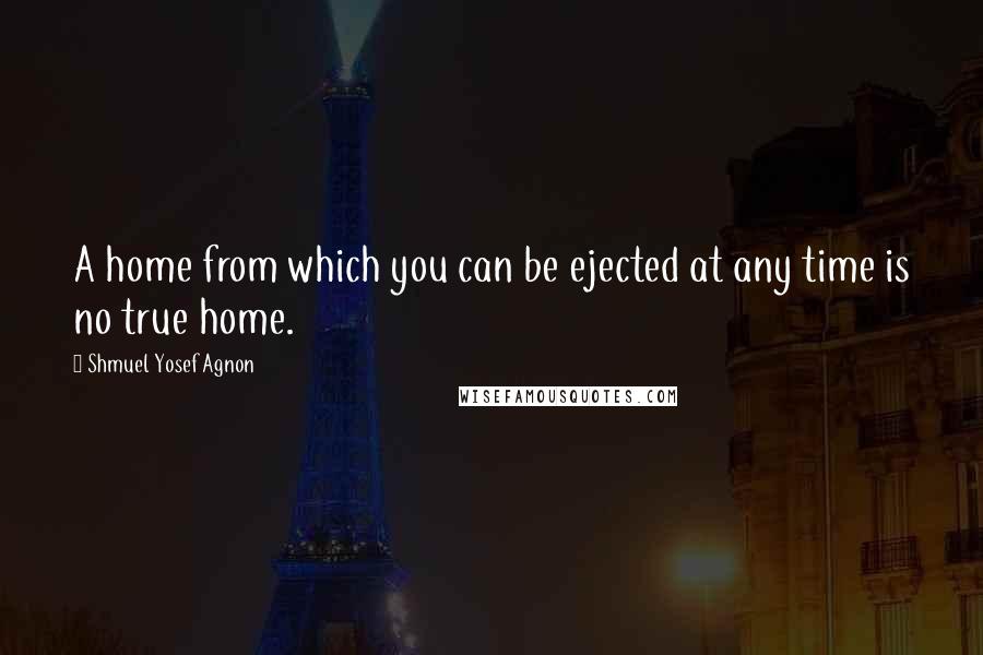 Shmuel Yosef Agnon Quotes: A home from which you can be ejected at any time is no true home.