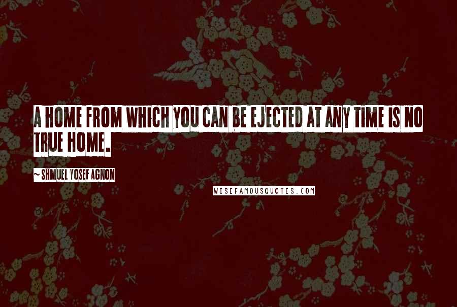 Shmuel Yosef Agnon Quotes: A home from which you can be ejected at any time is no true home.