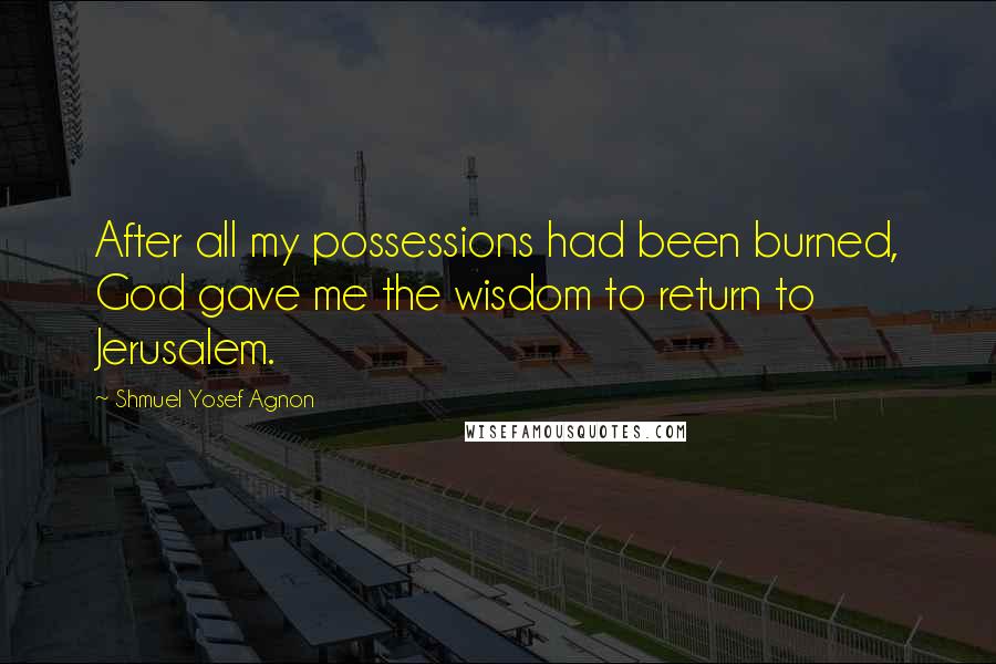 Shmuel Yosef Agnon Quotes: After all my possessions had been burned, God gave me the wisdom to return to Jerusalem.