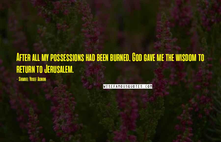 Shmuel Yosef Agnon Quotes: After all my possessions had been burned, God gave me the wisdom to return to Jerusalem.