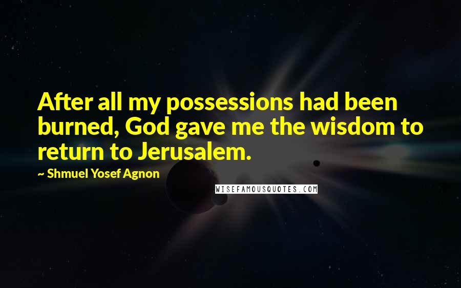 Shmuel Yosef Agnon Quotes: After all my possessions had been burned, God gave me the wisdom to return to Jerusalem.