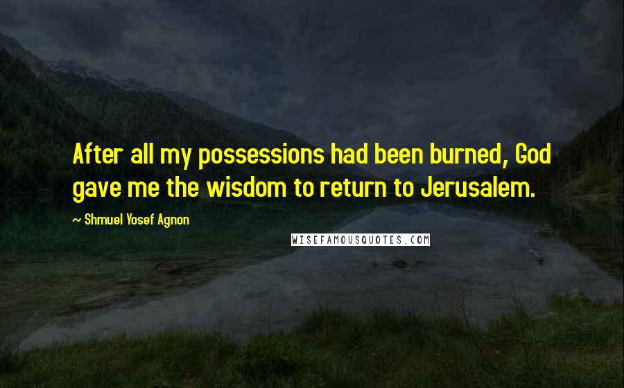 Shmuel Yosef Agnon Quotes: After all my possessions had been burned, God gave me the wisdom to return to Jerusalem.