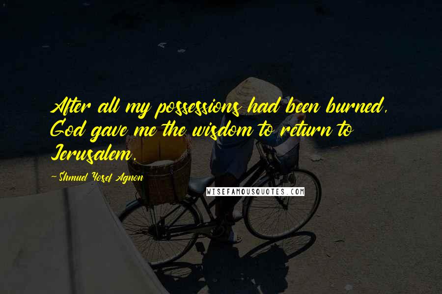 Shmuel Yosef Agnon Quotes: After all my possessions had been burned, God gave me the wisdom to return to Jerusalem.