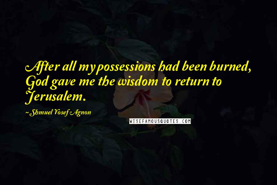 Shmuel Yosef Agnon Quotes: After all my possessions had been burned, God gave me the wisdom to return to Jerusalem.
