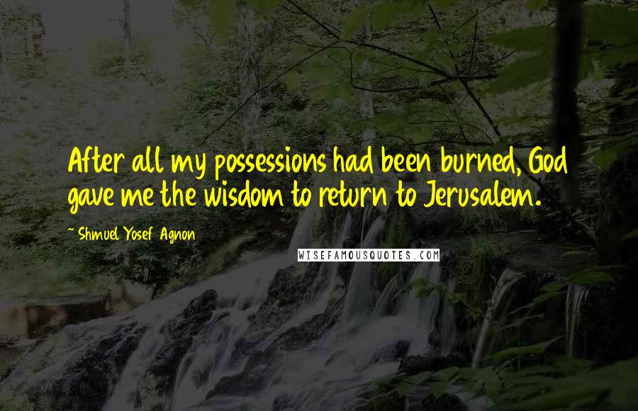 Shmuel Yosef Agnon Quotes: After all my possessions had been burned, God gave me the wisdom to return to Jerusalem.