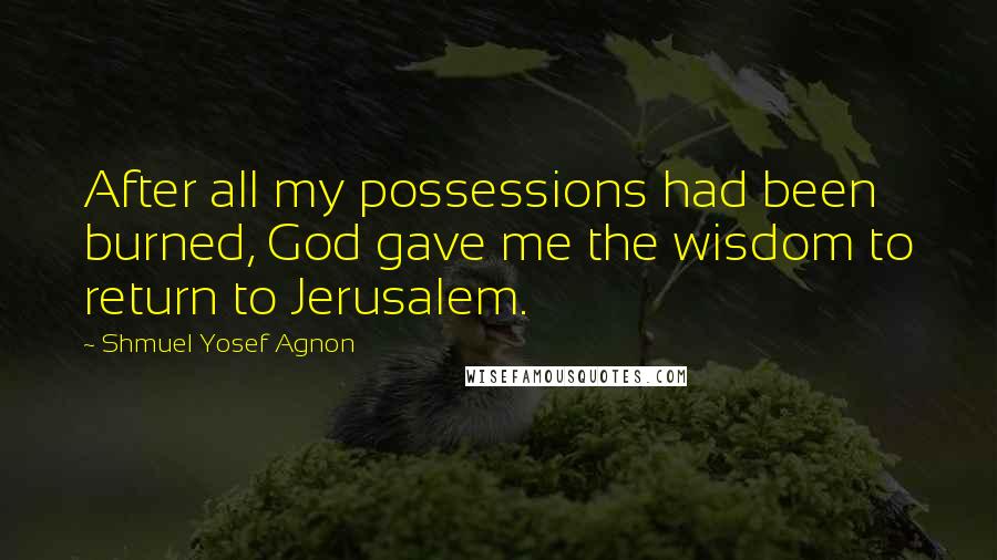 Shmuel Yosef Agnon Quotes: After all my possessions had been burned, God gave me the wisdom to return to Jerusalem.