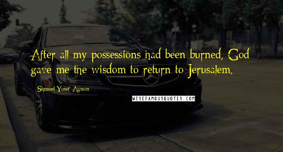 Shmuel Yosef Agnon Quotes: After all my possessions had been burned, God gave me the wisdom to return to Jerusalem.
