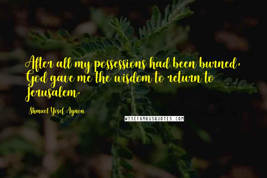 Shmuel Yosef Agnon Quotes: After all my possessions had been burned, God gave me the wisdom to return to Jerusalem.