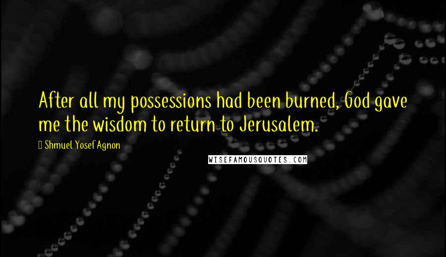 Shmuel Yosef Agnon Quotes: After all my possessions had been burned, God gave me the wisdom to return to Jerusalem.