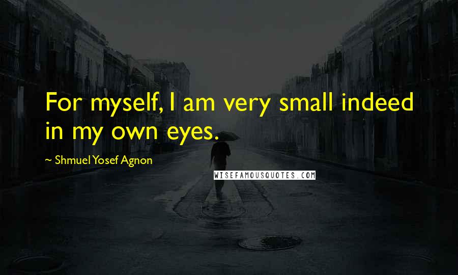 Shmuel Yosef Agnon Quotes: For myself, I am very small indeed in my own eyes.