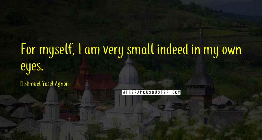 Shmuel Yosef Agnon Quotes: For myself, I am very small indeed in my own eyes.