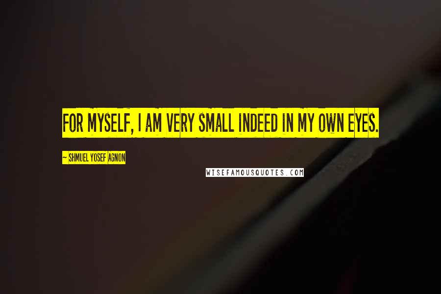 Shmuel Yosef Agnon Quotes: For myself, I am very small indeed in my own eyes.