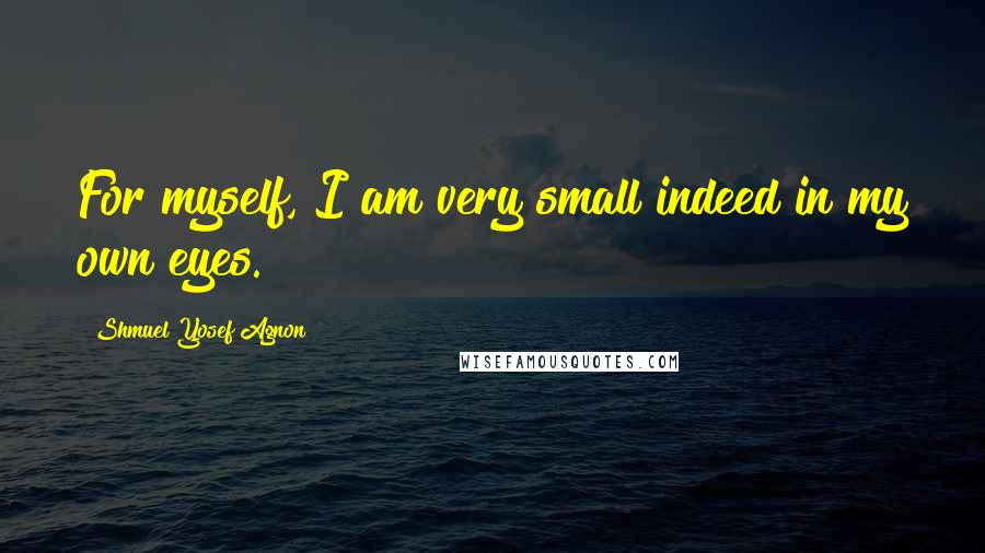Shmuel Yosef Agnon Quotes: For myself, I am very small indeed in my own eyes.