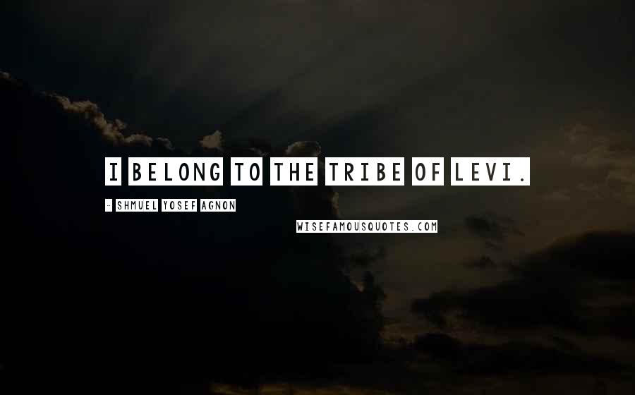 Shmuel Yosef Agnon Quotes: I belong to the tribe of Levi.