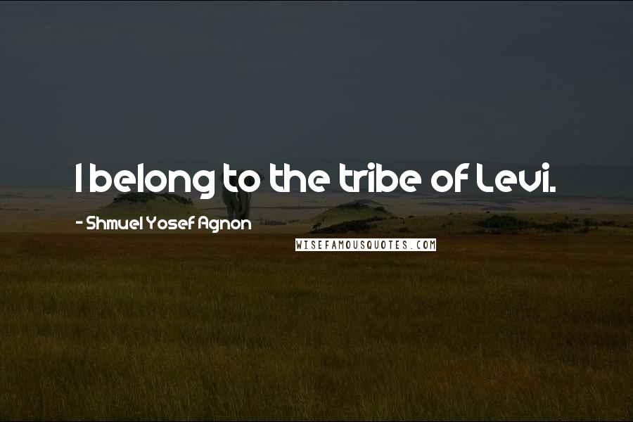 Shmuel Yosef Agnon Quotes: I belong to the tribe of Levi.