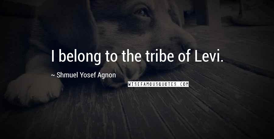 Shmuel Yosef Agnon Quotes: I belong to the tribe of Levi.