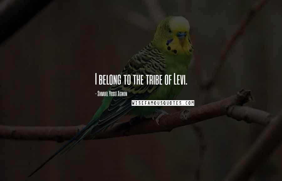 Shmuel Yosef Agnon Quotes: I belong to the tribe of Levi.