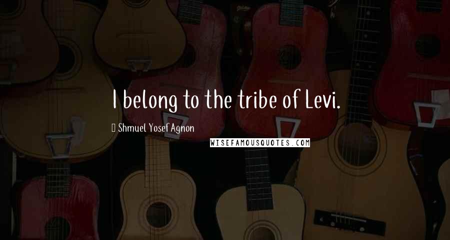 Shmuel Yosef Agnon Quotes: I belong to the tribe of Levi.