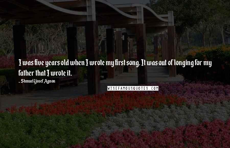 Shmuel Yosef Agnon Quotes: I was five years old when I wrote my first song. It was out of longing for my father that I wrote it.