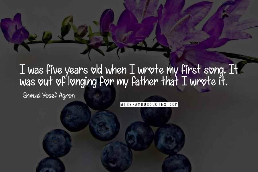 Shmuel Yosef Agnon Quotes: I was five years old when I wrote my first song. It was out of longing for my father that I wrote it.