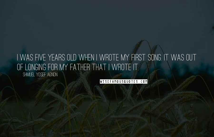 Shmuel Yosef Agnon Quotes: I was five years old when I wrote my first song. It was out of longing for my father that I wrote it.