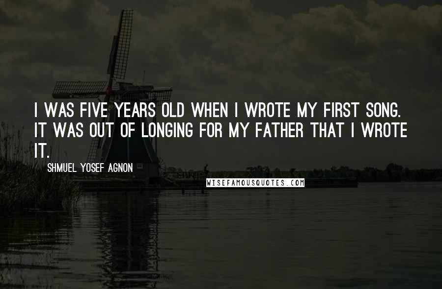 Shmuel Yosef Agnon Quotes: I was five years old when I wrote my first song. It was out of longing for my father that I wrote it.