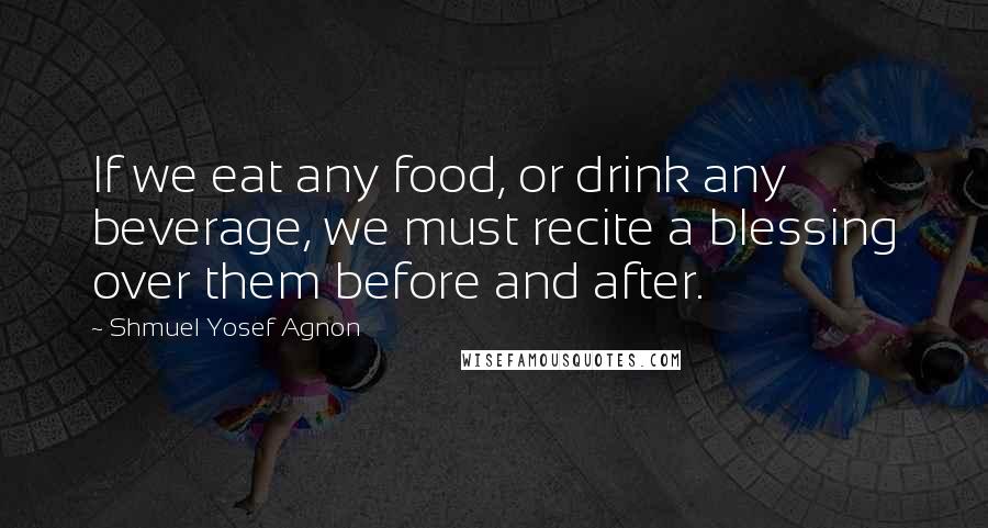 Shmuel Yosef Agnon Quotes: If we eat any food, or drink any beverage, we must recite a blessing over them before and after.