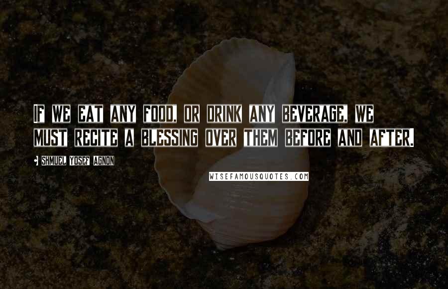 Shmuel Yosef Agnon Quotes: If we eat any food, or drink any beverage, we must recite a blessing over them before and after.