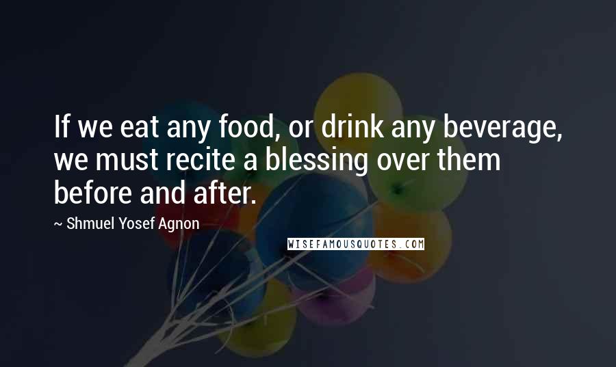 Shmuel Yosef Agnon Quotes: If we eat any food, or drink any beverage, we must recite a blessing over them before and after.