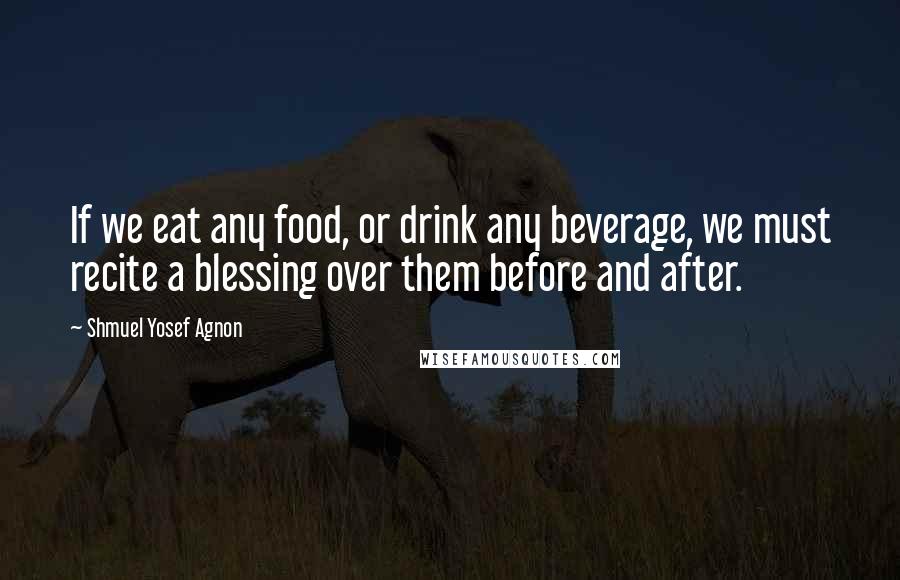 Shmuel Yosef Agnon Quotes: If we eat any food, or drink any beverage, we must recite a blessing over them before and after.