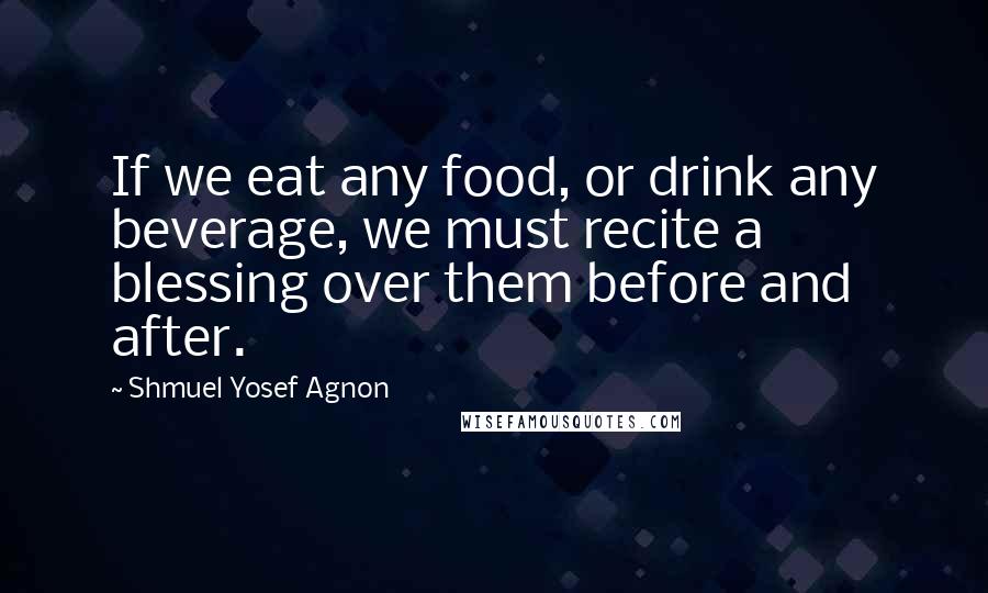 Shmuel Yosef Agnon Quotes: If we eat any food, or drink any beverage, we must recite a blessing over them before and after.