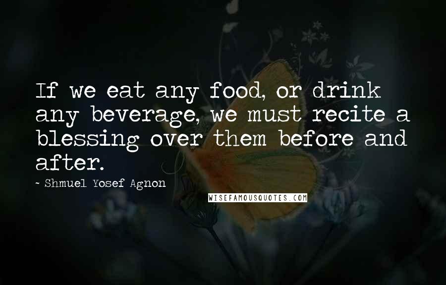 Shmuel Yosef Agnon Quotes: If we eat any food, or drink any beverage, we must recite a blessing over them before and after.