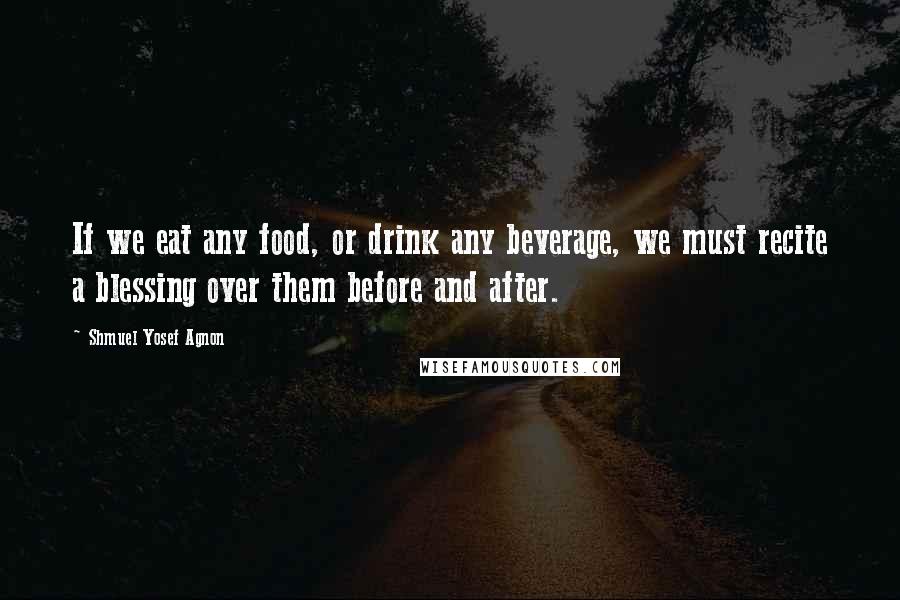 Shmuel Yosef Agnon Quotes: If we eat any food, or drink any beverage, we must recite a blessing over them before and after.