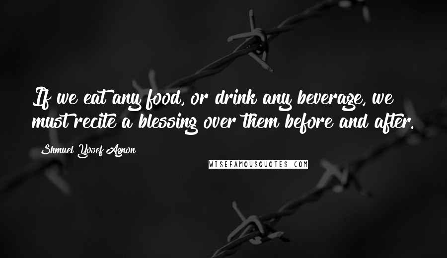 Shmuel Yosef Agnon Quotes: If we eat any food, or drink any beverage, we must recite a blessing over them before and after.