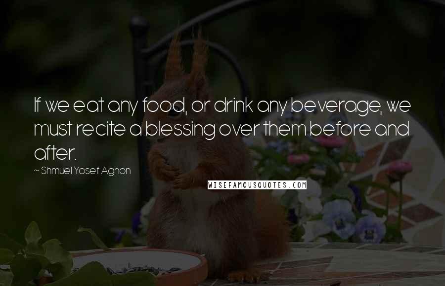 Shmuel Yosef Agnon Quotes: If we eat any food, or drink any beverage, we must recite a blessing over them before and after.