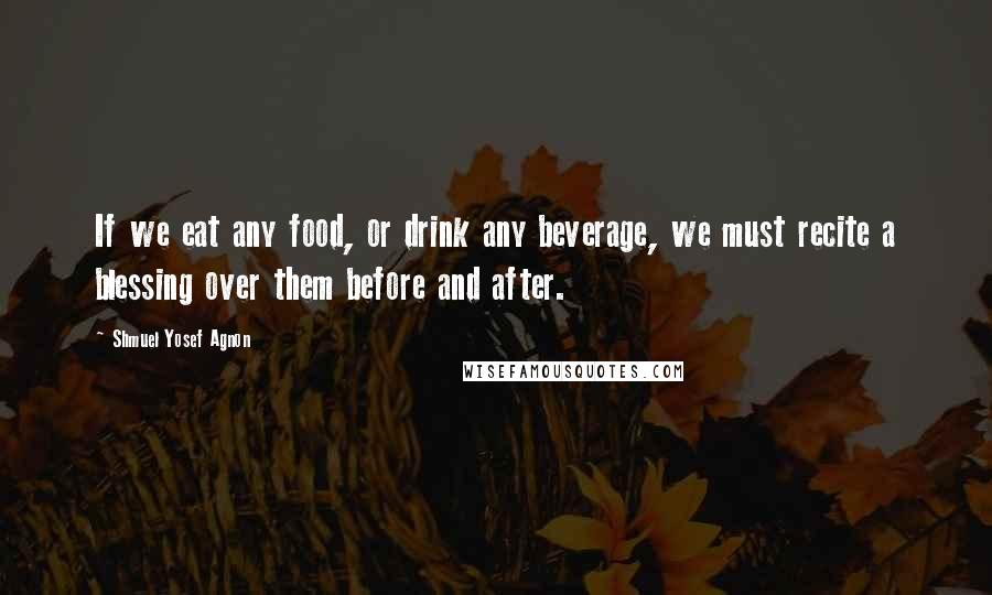 Shmuel Yosef Agnon Quotes: If we eat any food, or drink any beverage, we must recite a blessing over them before and after.