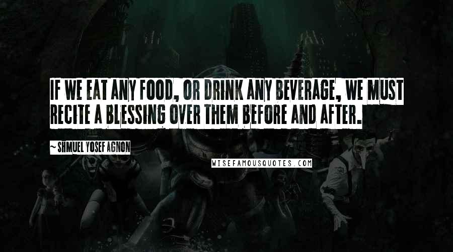 Shmuel Yosef Agnon Quotes: If we eat any food, or drink any beverage, we must recite a blessing over them before and after.