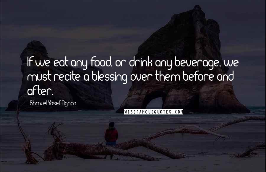 Shmuel Yosef Agnon Quotes: If we eat any food, or drink any beverage, we must recite a blessing over them before and after.