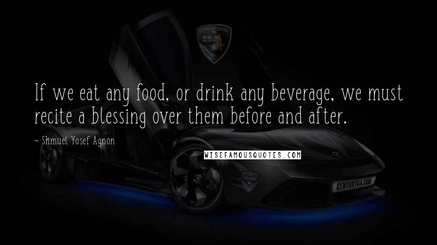 Shmuel Yosef Agnon Quotes: If we eat any food, or drink any beverage, we must recite a blessing over them before and after.