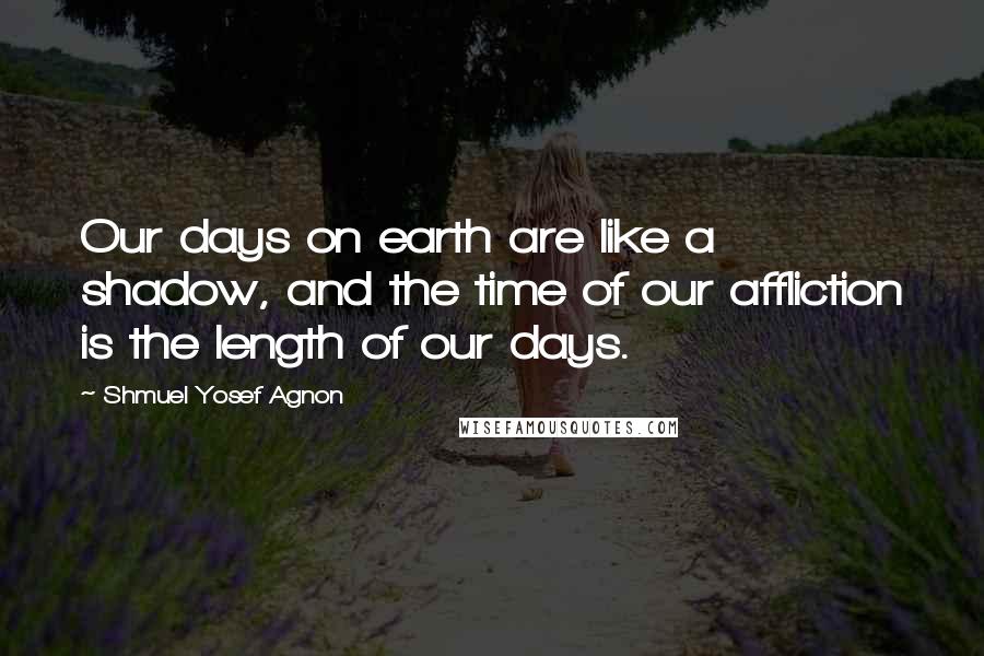 Shmuel Yosef Agnon Quotes: Our days on earth are like a shadow, and the time of our affliction is the length of our days.