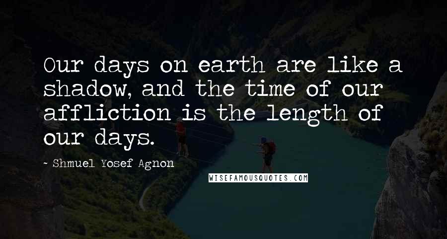 Shmuel Yosef Agnon Quotes: Our days on earth are like a shadow, and the time of our affliction is the length of our days.
