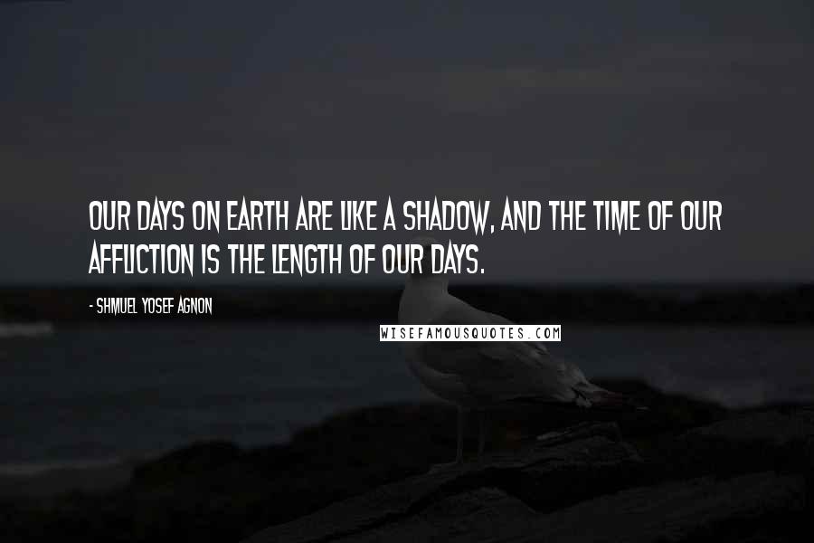 Shmuel Yosef Agnon Quotes: Our days on earth are like a shadow, and the time of our affliction is the length of our days.