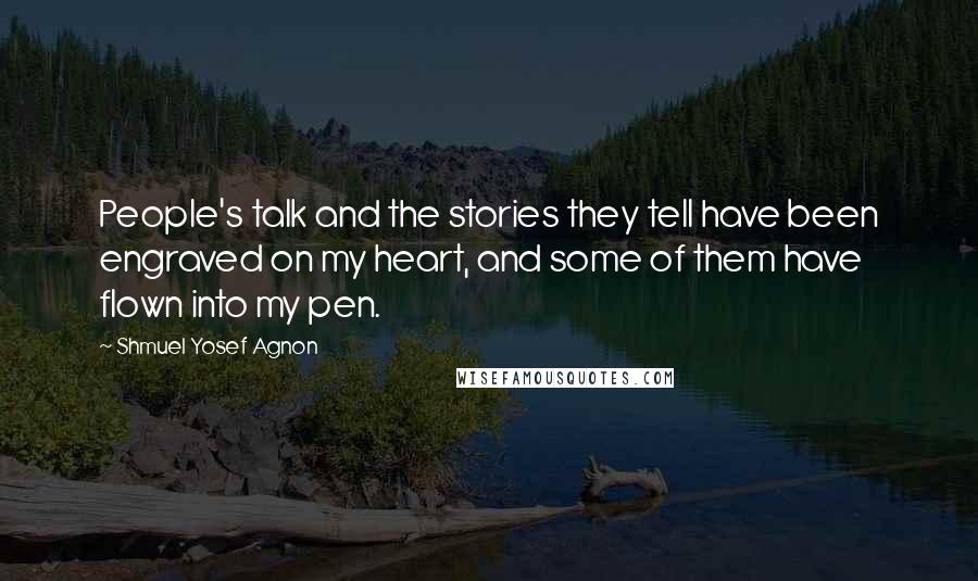Shmuel Yosef Agnon Quotes: People's talk and the stories they tell have been engraved on my heart, and some of them have flown into my pen.