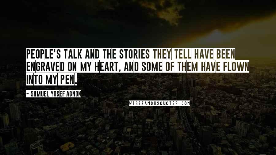 Shmuel Yosef Agnon Quotes: People's talk and the stories they tell have been engraved on my heart, and some of them have flown into my pen.